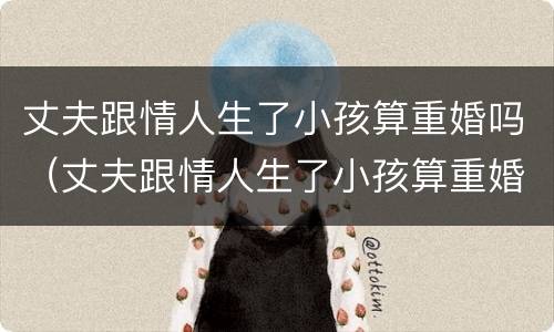 丈夫跟情人生了小孩算重婚吗（丈夫跟情人生了小孩算重婚吗）