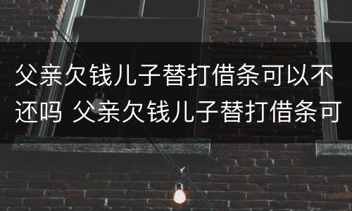 父亲欠钱儿子替打借条可以不还吗 父亲欠钱儿子替打借条可以不还吗怎么办