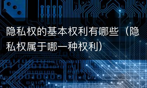 隐私权的基本权利有哪些（隐私权属于哪一种权利）