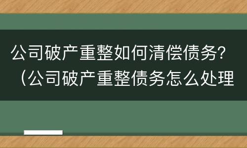 公司破产重整如何清偿债务？（公司破产重整债务怎么处理）