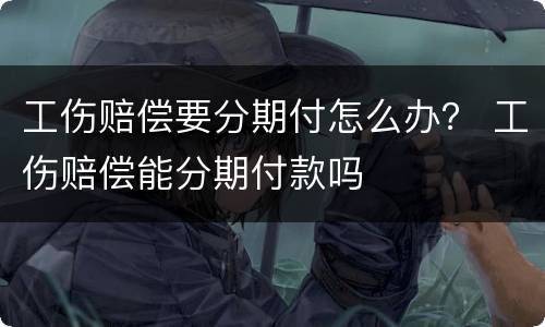 工伤赔偿要分期付怎么办？ 工伤赔偿能分期付款吗