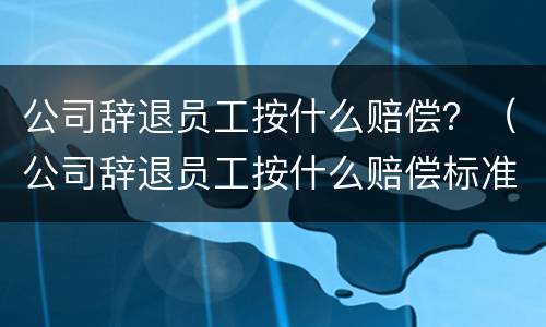 公司辞退员工按什么赔偿？（公司辞退员工按什么赔偿标准）