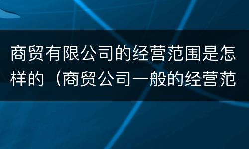 商贸有限公司的经营范围是怎样的（商贸公司一般的经营范围）