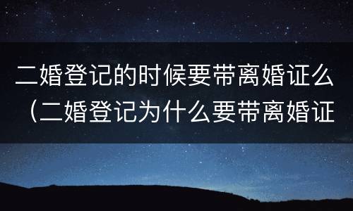 二婚登记的时候要带离婚证么（二婚登记为什么要带离婚证）