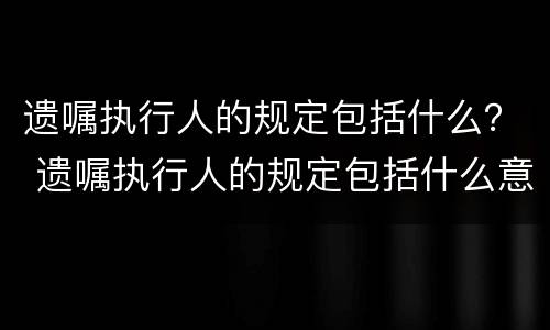 遗嘱执行人的规定包括什么？ 遗嘱执行人的规定包括什么意思