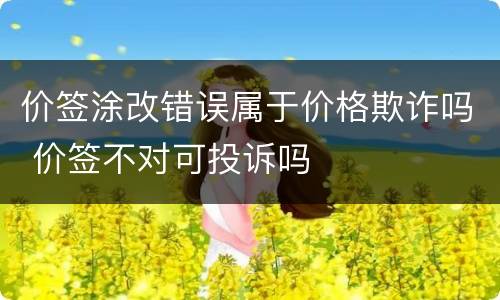 价签涂改错误属于价格欺诈吗 价签不对可投诉吗