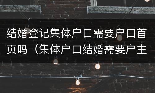 结婚登记集体户口需要户口首页吗（集体户口结婚需要户主页吗）
