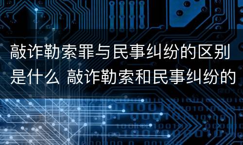敲诈勒索罪与民事纠纷的区别是什么 敲诈勒索和民事纠纷的区别