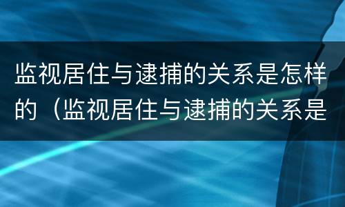 监视居住与逮捕的关系是怎样的（监视居住与逮捕的关系是怎样的一个过程）
