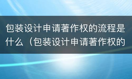 包装设计申请著作权的流程是什么（包装设计申请著作权的流程是什么意思）