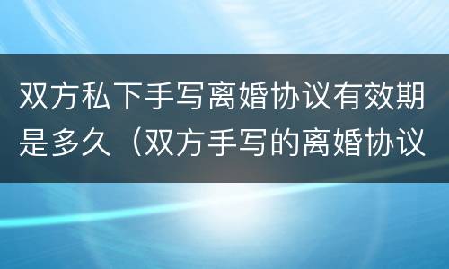 双方私下手写离婚协议有效期是多久（双方手写的离婚协议有效吗）