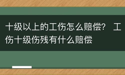 十级以上的工伤怎么赔偿？ 工伤十级伤残有什么赔偿