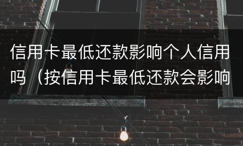 信用卡最低还款影响个人信用吗（按信用卡最低还款会影响信用吗）
