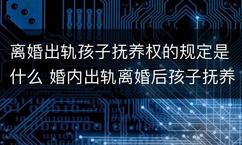 离婚出轨孩子抚养权的规定是什么 婚内出轨离婚后孩子抚养权归谁?