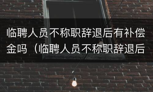 临聘人员不称职辞退后有补偿金吗（临聘人员不称职辞退后有补偿金吗怎么算）