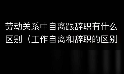 劳动关系中自离跟辞职有什么区别（工作自离和辞职的区别）