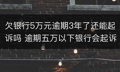 欠银行5万元逾期3年了还能起诉吗 逾期五万以下银行会起诉吗