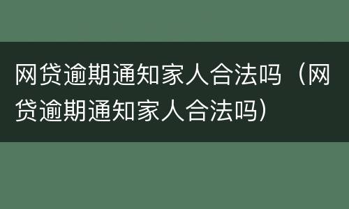网贷逾期通知家人合法吗（网贷逾期通知家人合法吗）