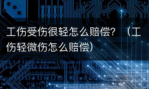 工伤受伤很轻怎么赔偿？（工伤轻微伤怎么赔偿）
