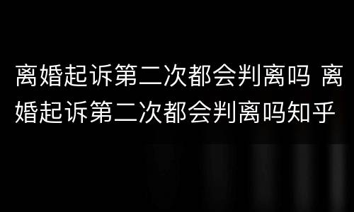 离婚起诉第二次都会判离吗 离婚起诉第二次都会判离吗知乎