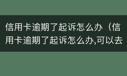 信用卡逾期了起诉怎么办（信用卡逾期了起诉怎么办,可以去）