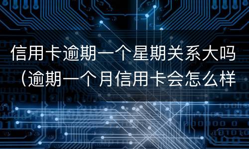 信用卡逾期一个星期关系大吗（逾期一个月信用卡会怎么样）