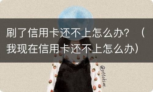 刷了信用卡还不上怎么办？（我现在信用卡还不上怎么办）