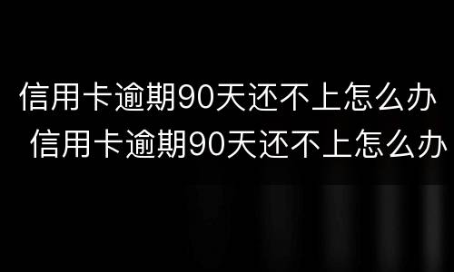 信用卡逾期90天还不上怎么办 信用卡逾期90天还不上怎么办呀