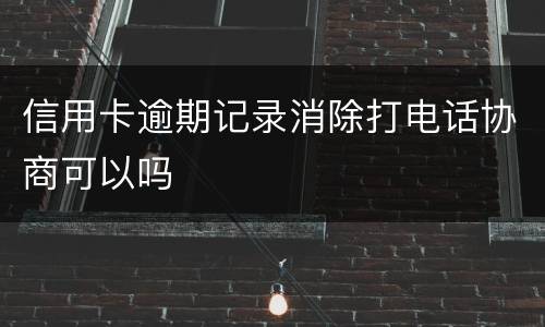 信用卡逾期记录消除打电话协商可以吗