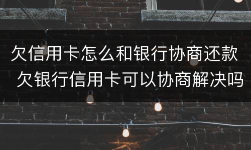欠信用卡怎么和银行协商还款 欠银行信用卡可以协商解决吗