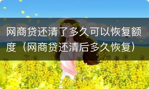 网商贷还清了多久可以恢复额度（网商贷还清后多久恢复）