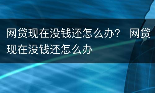 网贷现在没钱还怎么办？ 网贷现在没钱还怎么办