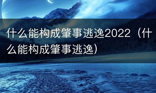 什么能构成肇事逃逸2022（什么能构成肇事逃逸）