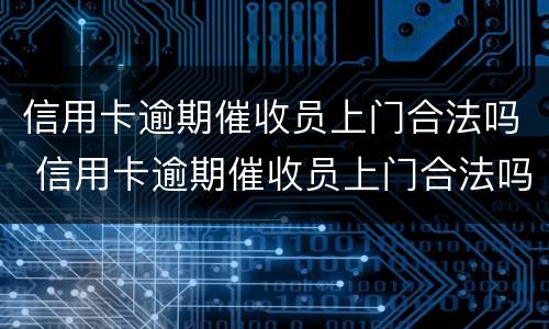 信用卡逾期催收员上门合法吗 信用卡逾期催收员上门合法吗安全吗