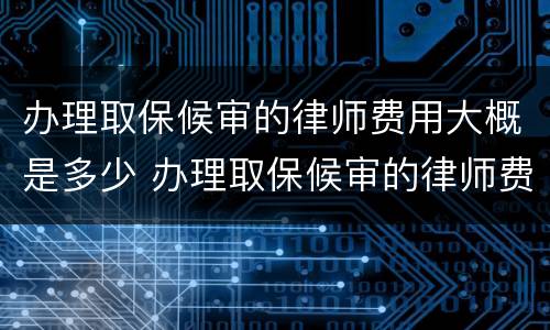办理取保候审的律师费用大概是多少 办理取保候审的律师费用大概是多少钱