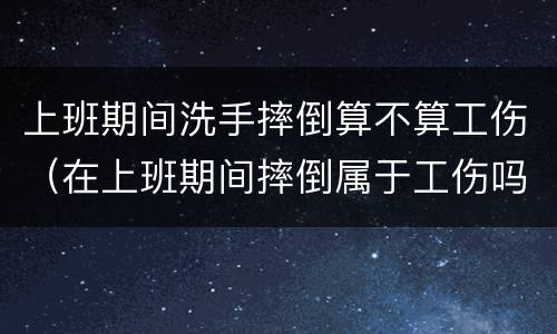 上班期间洗手摔倒算不算工伤（在上班期间摔倒属于工伤吗）