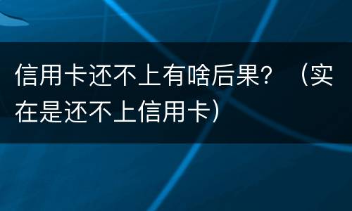 信用卡还不上有啥后果？（实在是还不上信用卡）