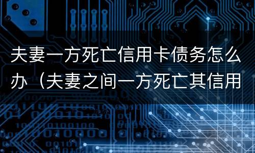 夫妻一方死亡信用卡债务怎么办（夫妻之间一方死亡其信用卡欠款需要另一方偿还吗）