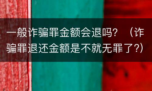 一般诈骗罪金额会退吗？（诈骗罪退还金额是不就无罪了?）