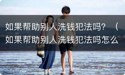 如果帮助别人洗钱犯法吗？（如果帮助别人洗钱犯法吗怎么处理）