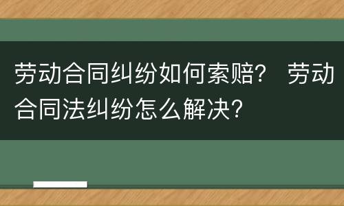 劳动合同纠纷如何索赔？ 劳动合同法纠纷怎么解决?