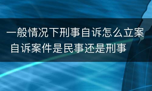 一般情况下刑事自诉怎么立案 自诉案件是民事还是刑事