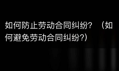 如何防止劳动合同纠纷？（如何避免劳动合同纠纷?）
