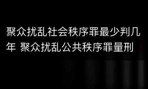 聚众扰乱社会秩序罪最少判几年 聚众扰乱公共秩序罪量刑