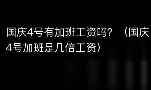 国庆4号有加班工资吗？（国庆4号加班是几倍工资）