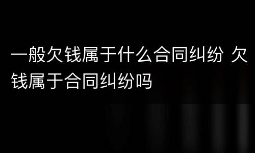 一般欠钱属于什么合同纠纷 欠钱属于合同纠纷吗