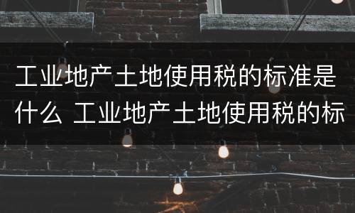 工业地产土地使用税的标准是什么 工业地产土地使用税的标准是什么呢
