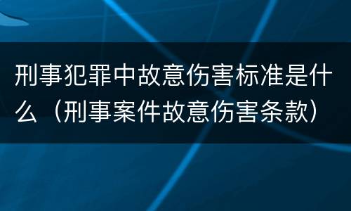刑事犯罪中故意伤害标准是什么（刑事案件故意伤害条款）