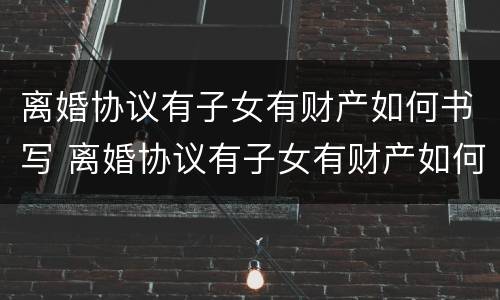 离婚协议有子女有财产如何书写 离婚协议有子女有财产如何书写呢
