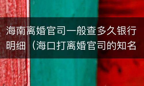 海南离婚官司一般查多久银行明细（海口打离婚官司的知名律师）